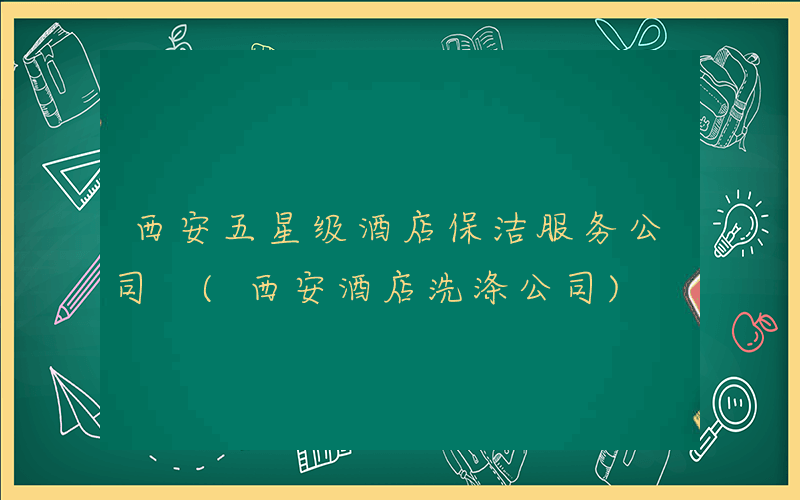 西安五星级酒店保洁服务公司 (西安酒店洗涤公司)